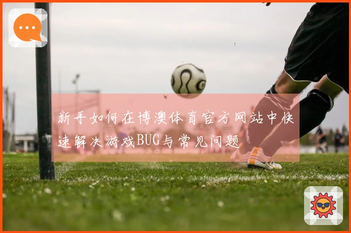 新手如何在博澳体育官方网站中快速解决游戏BUG与常见问题