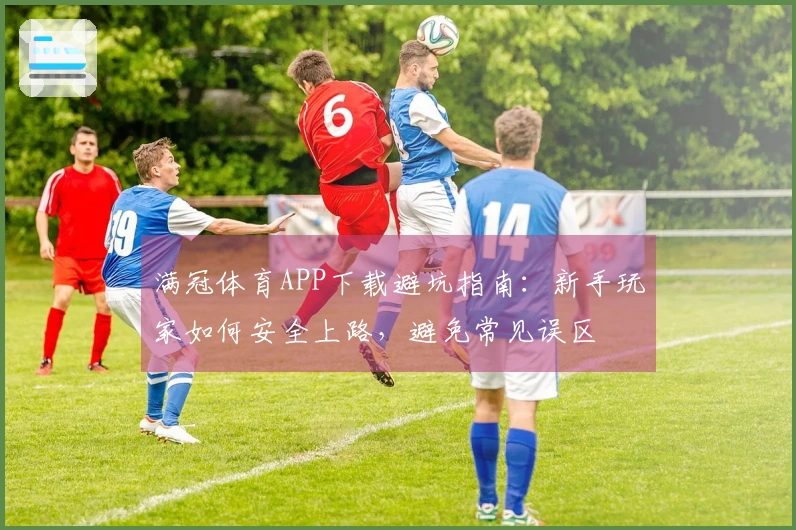 满冠体育APP下载避坑指南：新手玩家如何安全上路，避免常见误区