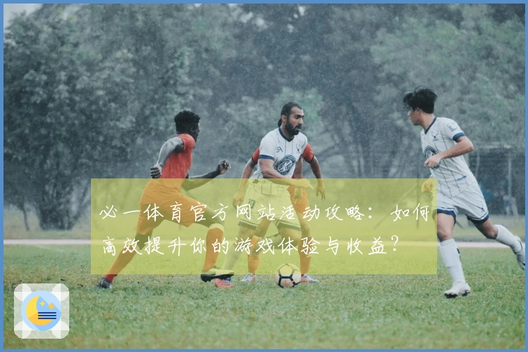 必一体育官方网站活动攻略：如何高效提升你的游戏体验与收益？
