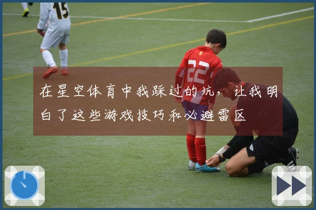 在星空体育中我踩过的坑，让我明白了这些游戏技巧和必避雷区