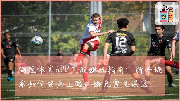 满冠体育APP下载避坑指南：新手玩家如何安全上路，避免常见误区
