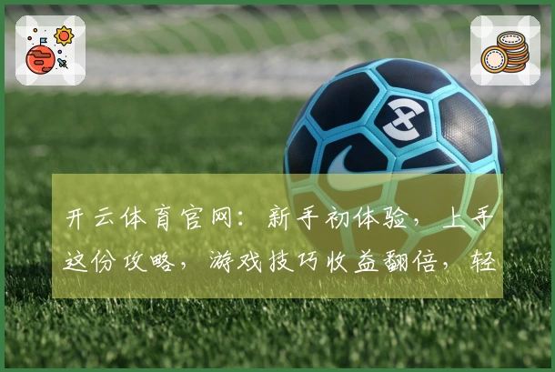 开云体育官网：新手初体验，上手这份攻略，游戏技巧收益翻倍，轻松畅玩！