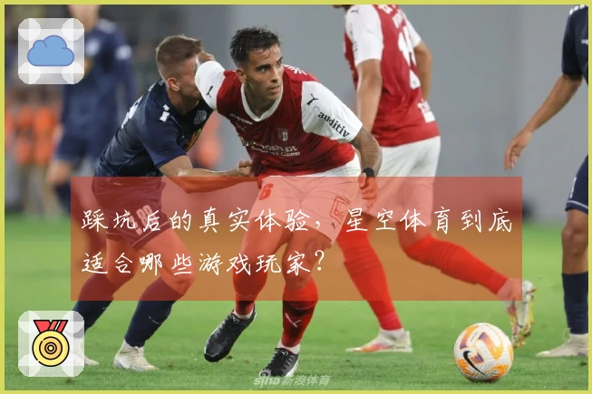 踩坑后的真实体验，星空体育到底适合哪些游戏玩家？